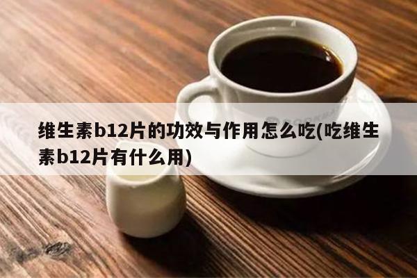 維生素b12片的功效與作用怎么吃(吃維生素b12片有什么用)