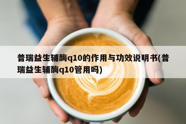 普瑞益生輔酶q10的作用與功效說(shuō)明書(shū)(普瑞益生輔酶q10管用嗎)